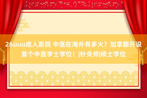 26uuu成人影院 中医在海外有多火？加拿翻开设首个中医学士学位！|针灸师|硕士学位