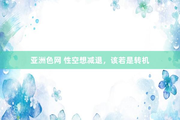 亚洲色网 性空想减退，该若是转机