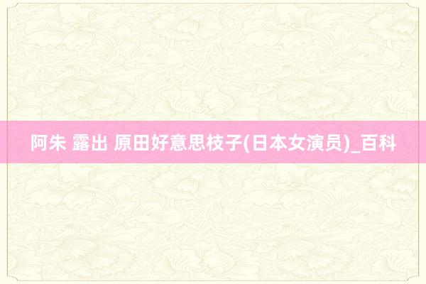 阿朱 露出 原田好意思枝子(日本女演员)_百科