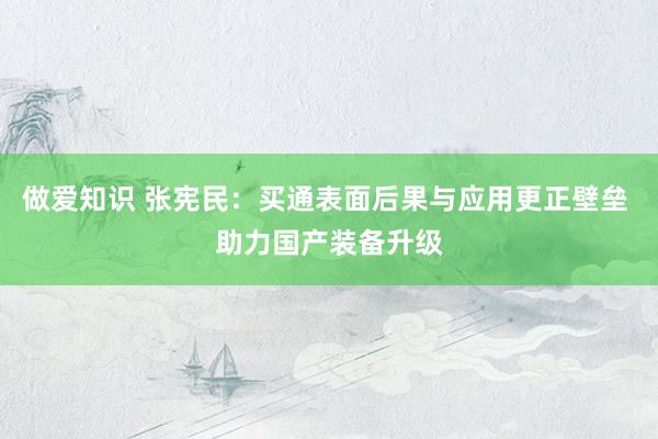 做爱知识 张宪民：买通表面后果与应用更正壁垒 助力国产装备升级