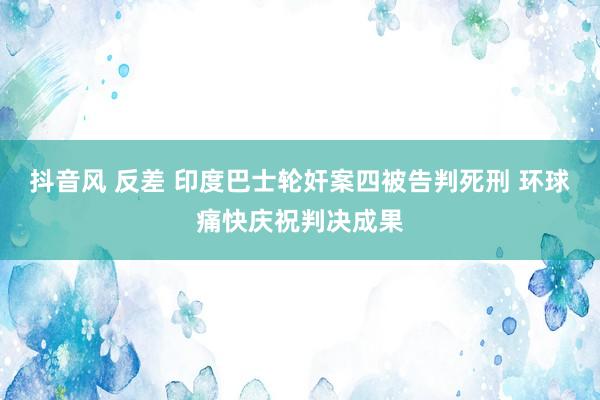 抖音风 反差 印度巴士轮奸案四被告判死刑 环球痛快庆祝判决成果