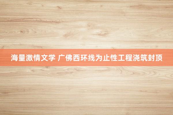 海量激情文学 广佛西环线为止性工程浇筑封顶