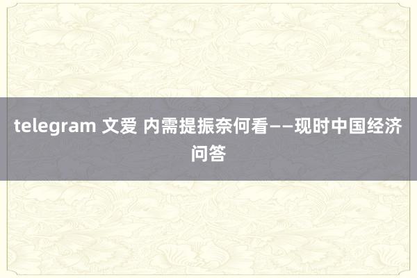 telegram 文爱 内需提振奈何看——现时中国经济问答