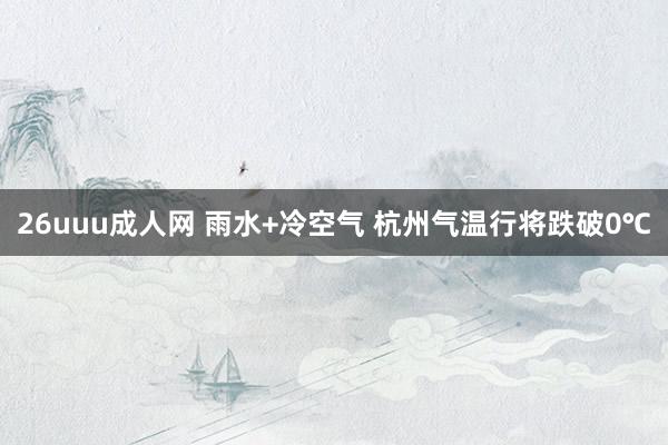 26uuu成人网 雨水+冷空气 杭州气温行将跌破0℃
