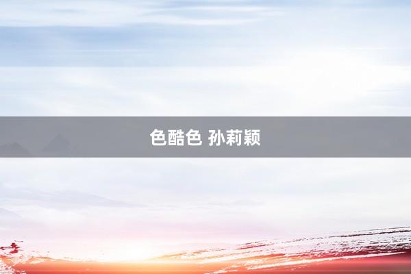 色酷色 孙莉颖