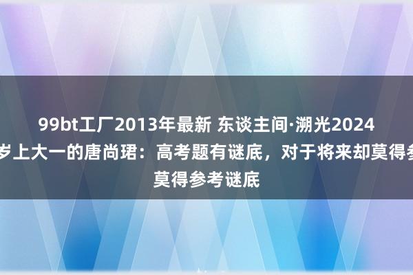 99bt工厂2013年最新 东谈主间·溯光2024②｜35岁上大一的唐尚珺：高考题有谜底，对于将来却莫得参考谜底