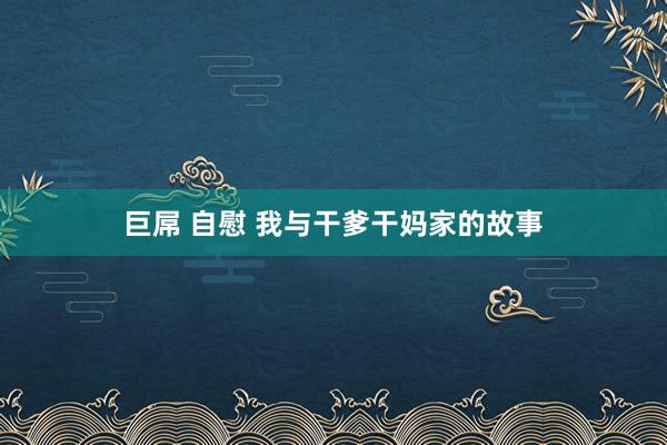 巨屌 自慰 我与干爹干妈家的故事