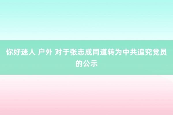 你好迷人 户外 对于张志成同道转为中共追究党员的公示