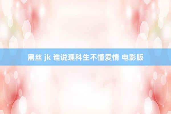 黑丝 jk 谁说理科生不懂爱情 电影版