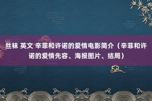 丝袜 英文 辛菲和许诺的爱情电影简介（辛菲和许诺的爱情先容、海报图片、结局）