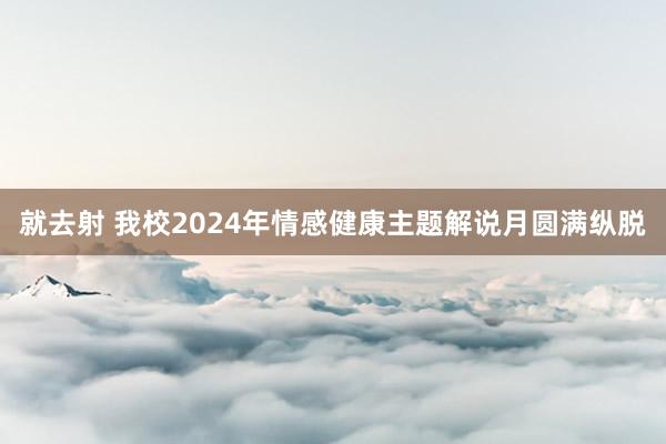 就去射 我校2024年情感健康主题解说月圆满纵脱