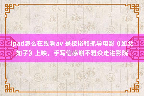 ipad怎么在线看av 是枝裕和抓导电影《如父如子》上映，手写信感谢不雅众走进影院