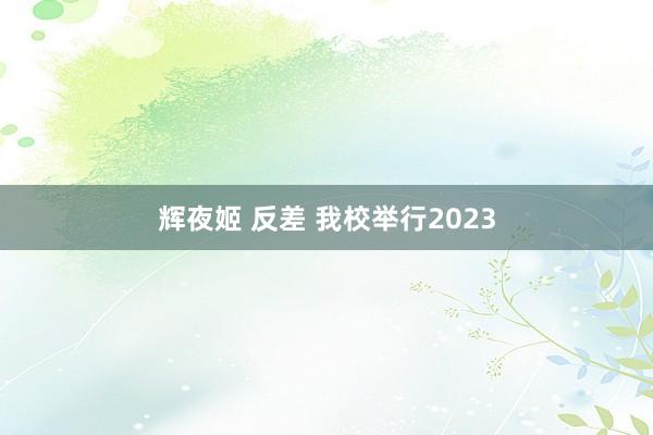 辉夜姬 反差 我校举行2023
