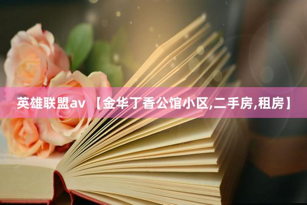 英雄联盟av 【金华丁香公馆小区，二手房，租房】