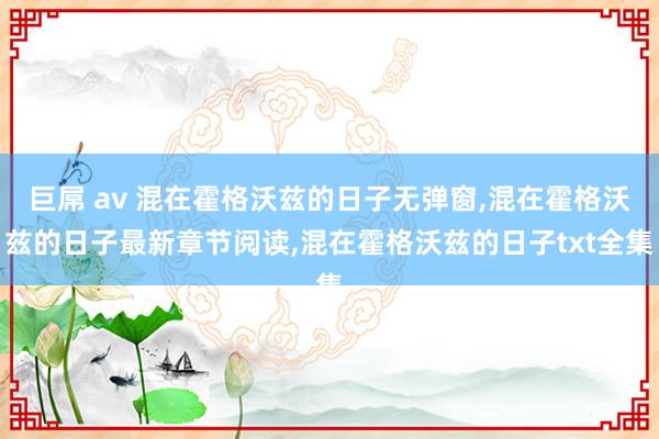 巨屌 av 混在霍格沃兹的日子无弹窗，混在霍格沃兹的日子最新章节阅读，混在霍格沃兹的日子txt全集