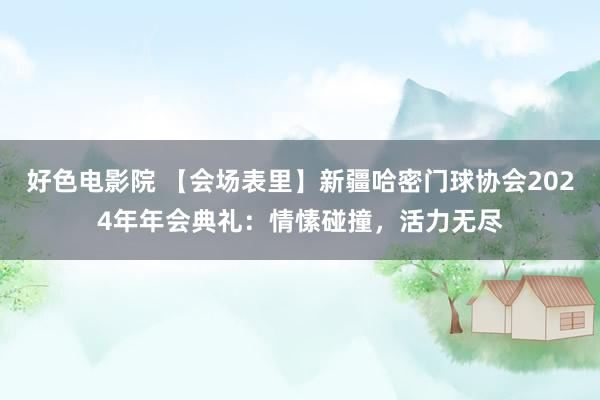 好色电影院 【会场表里】新疆哈密门球协会2024年年会典礼：情愫碰撞，活力无尽