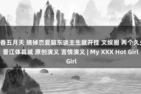 丁香五月天 摘掉恋爱脑东谈主生就开挂 文娱圈 两个久久 晋江体裁城 原创演义 言情演义 | My XXX Hot Girl