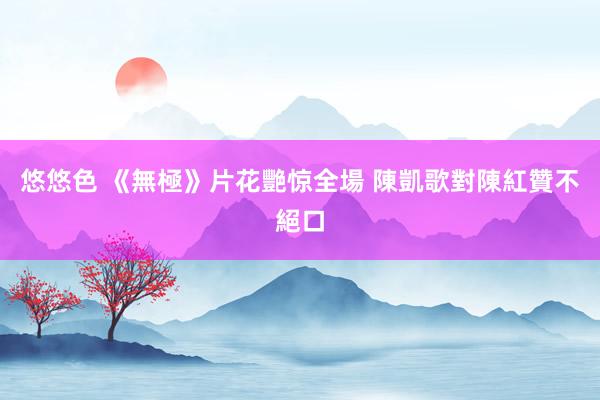 悠悠色 《無極》片花艷惊全場 陳凱歌對陳紅贊不絕口