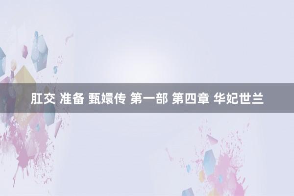 肛交 准备 甄嬛传 第一部 第四章 华妃世兰