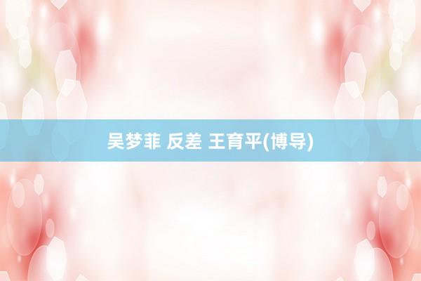 吴梦菲 反差 王育平(博导)