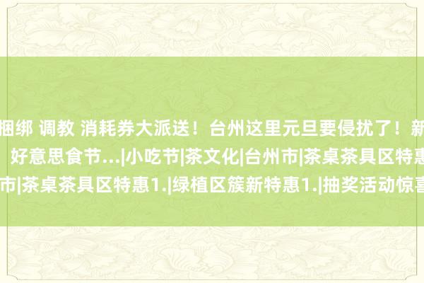 捆绑 调教 消耗券大派送！台州这里元旦要侵扰了！新商城开业、烟花瀑布、好意思食节...|小吃节|茶文化|台州市|茶桌茶具区特惠1.|绿植区簇新特惠1.|抽奖活动惊喜连连1.