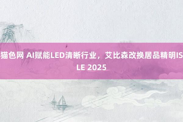 猫色网 AI赋能LED清晰行业，艾比森改换居品精明ISLE 2025