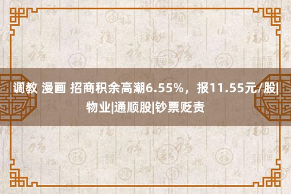 调教 漫画 招商积余高潮6.55%，报11.55元/股|物业|通顺股|钞票贬责