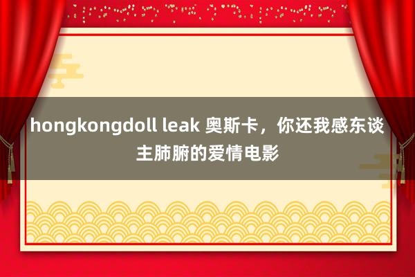 hongkongdoll leak 奥斯卡，你还我感东谈主肺腑的爱情电影