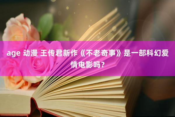 age 动漫 王传君新作《不老奇事》是一部科幻爱情电影吗？