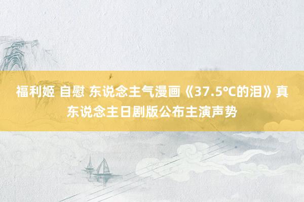 福利姬 自慰 东说念主气漫画《37.5℃的泪》真东说念主日剧版公布主演声势