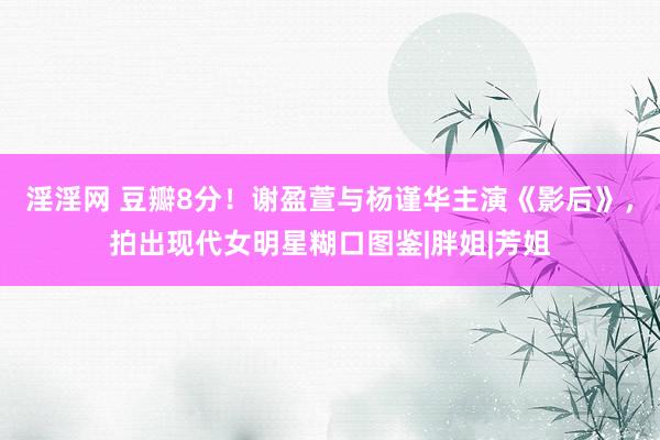 淫淫网 豆瓣8分！谢盈萱与杨谨华主演《影后》，拍出现代女明星糊口图鉴|胖姐|芳姐