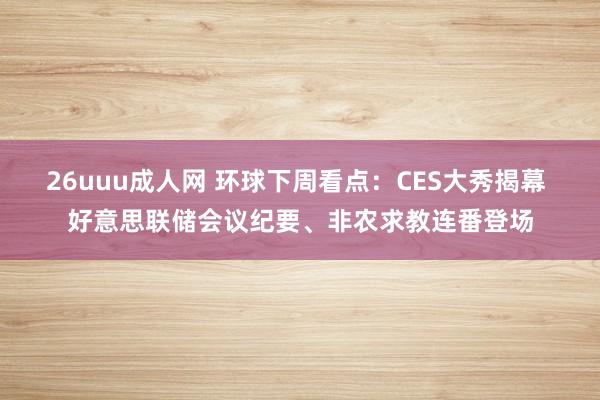 26uuu成人网 环球下周看点：CES大秀揭幕 好意思联储会议纪要、非农求教连番登场