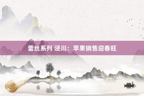 蕾丝系列 泾川：苹果销售迎春旺