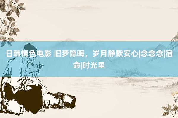 日韩情色电影 旧梦隐晦，岁月静默安心|念念念|宿命|时光里