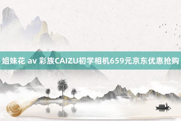 姐妹花 av 彩族CAIZU初学相机659元京东优惠抢购