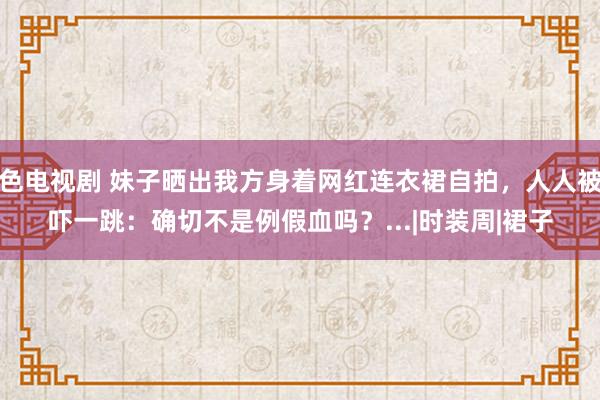 色电视剧 妹子晒出我方身着网红连衣裙自拍，人人被吓一跳：确切不是例假血吗？...|时装周|裙子