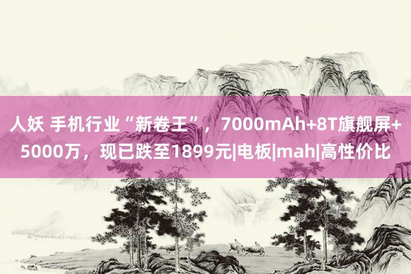 人妖 手机行业“新卷王”，7000mAh+8T旗舰屏+5000万，现已跌至1899元|电板|mah|高性价比