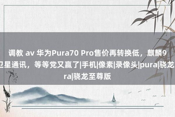 调教 av 华为Pura70 Pro售价再转换低，麒麟9010+卫星通讯，等等党又赢了|手机|像素|录像头|pura|骁龙至尊版