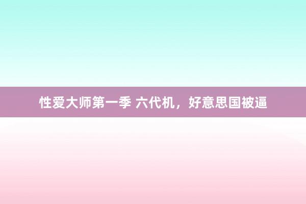 性爱大师第一季 六代机，好意思国被逼