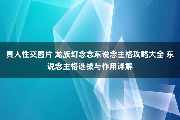 真人性交图片 龙族幻念念东说念主格攻略大全 东说念主格选拔与作用详解