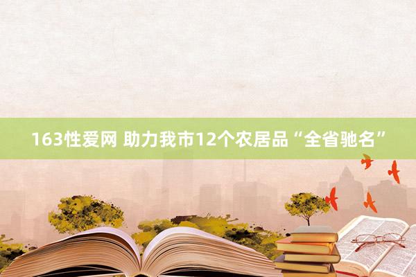 163性爱网 助力我市12个农居品“全省驰名”
