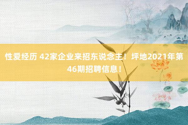 性爱经历 42家企业来招东说念主！坪地2021年第46期招聘信息！