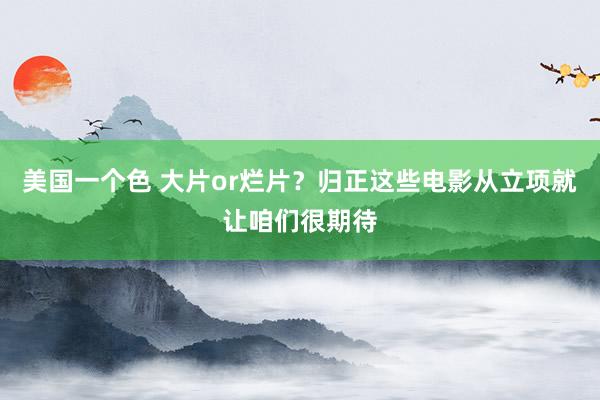 美国一个色 大片or烂片？归正这些电影从立项就让咱们很期待