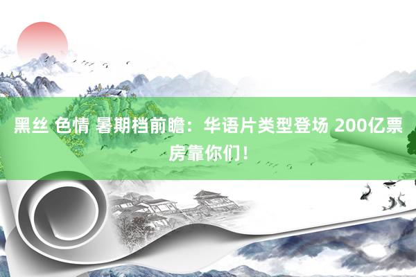 黑丝 色情 暑期档前瞻：华语片类型登场 200亿票房靠你们！