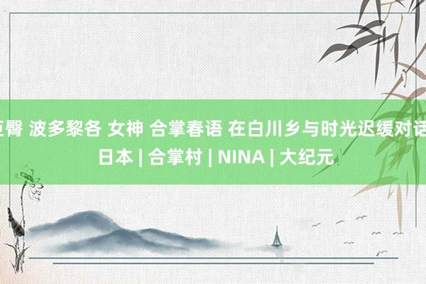巨臀 波多黎各 女神 合掌春语 在白川乡与时光迟缓对话 | 日本 | 合掌村 | NINA | 大纪元