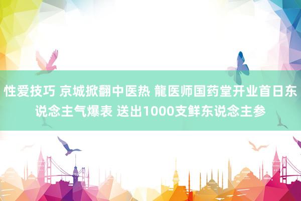 性爱技巧 京城掀翻中医热 龍医师国药堂开业首日东说念主气爆表 送出1000支鲜东说念主参