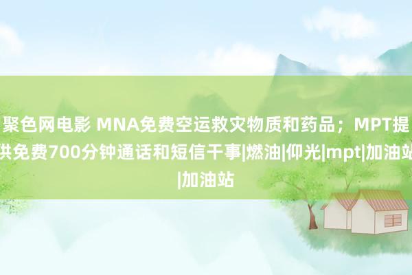 聚色网电影 MNA免费空运救灾物质和药品；MPT提供免费700分钟通话和短信干事|燃油|仰光|mpt|加油站