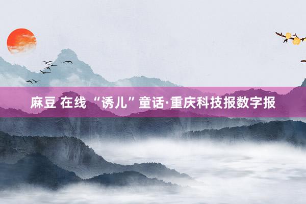 麻豆 在线 “诱儿”童话·重庆科技报数字报