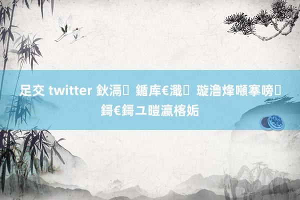 足交 twitter 鈥滆鍎库€濈璇澛烽噸搴嗙鎶€鎶ユ暟瀛楁姤