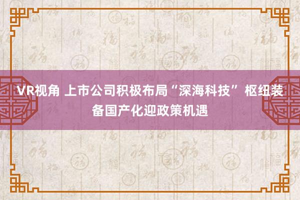VR视角 上市公司积极布局“深海科技” 枢纽装备国产化迎政策机遇